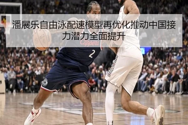 潘展乐自由泳配速模型再优化推动中国接力潜力全面提升